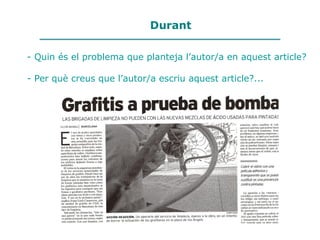 Durant
- Quin és el problema que planteja l’autor/a en aquest article?
- Per què creus que l’autor/a escriu aquest article?...
 