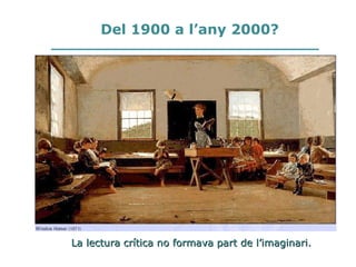 Del 1900 a l’any 2000?
La lectura crítica no formava part de l’imaginari.La lectura crítica no formava part de l’imaginari.
 