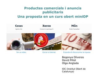 Productes comercials i anuncis
publicitaris
Una proposta en un curs obert miniOP
Begonya Oliveras
David Pinyol
Olga Anglada
IOC (Institut Obert de
Catalunya)
 