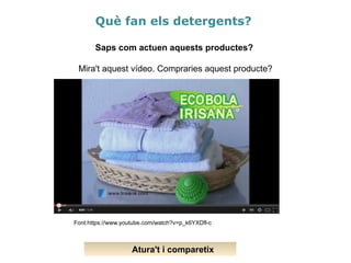 Què fan els detergents?
Saps com actuen aquests productes?
Mira't aquest vídeo. Compraries aquest producte?
Atura't i comparetix
Font:https://www.youtube.com/watch?v=p_k6YXDfl-c
 