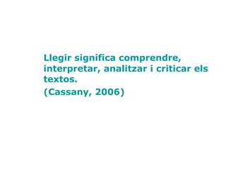 Llegir significa comprendre,
interpretar, analitzar i criticar els
textos.
(Cassany, 2006)
 