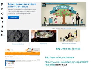 R
e
c
u
r
s
o
s
http://miniops.ioc.cat/
http://www.xtec.cat/sgfp/llicencies/200809/
memories/1891m.pdf
http://leer.es/recursos/hablar
 