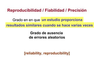 Reproducibilidad / Fiabilidad / Precisión
Grado en en que una variable tiene casi el
mismo valor cuando se mide repetidame...