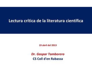 19 abril del 2013
Dr. Gaspar Tamborero
CS Coll d'en Rabassa
Lectura crítica de la literatura científica
 