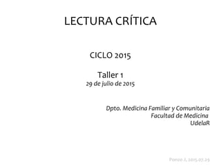 LECTURA CRÍTICA
CICLO 2015
Taller 1
29 de julio de 2015
Dpto. Medicina Familiar y Comunitaria
Facultad de Medicina
UdelaR
Ponzo J, 2015.07.29
 