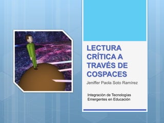 LECTURA
CRÍTICA A
TRAVÉS DE
COSPACES
Jeniffer Paola Soto Ramírez
Integración de Tecnologías
Emergentes en Educación
 