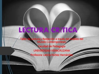 LECTURA CRíTICA 
Taller de Lectura y Redacción a través del Análisis del 
Mundo Contemporáneo 
Facultad de Pedagogía 
UNIVERDISAD VERACRUZANA 
Profesora: Leticia Núñez Hernández 
 