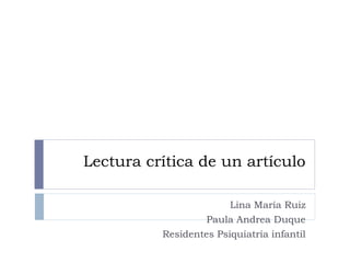 Lectura crítica de un artículo

                        Lina María Ruiz
                   Paula Andrea Duque
          Residentes Psiquiatría infantil
 