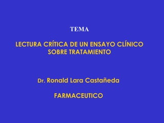 TEMA

LECTURA CRÍTICA DE UN ENSAYO CLÍNICO
         SOBRE TRATAMIENTO



      Dr. Ronald Lara Castañeda

           FARMACEUTICO
 