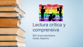 Lectura crítica y
comprensiva
IED Grancolombiano
Grado Séptimo
 