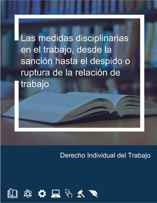 Las medidas disciplinarias
en el trabajo, desde la
sanción hasta el despido o
ruptura de la relación de
trabajo
Derecho Individual del Trabajo
 