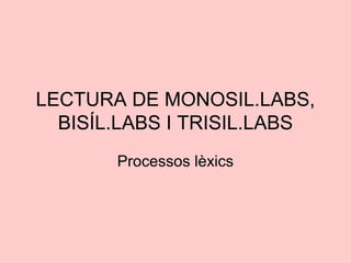 LECTURA DE MONOSIL.LABS,
BISÍL.LABS I TRISIL.LABS
Processos lèxics
 