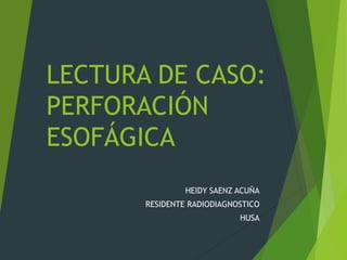 LECTURA DE CASO:
PERFORACIÓN
ESOFÁGICA
HEIDY SAENZ ACUÑA
RESIDENTE RADIODIAGNOSTICO
HUSA
 