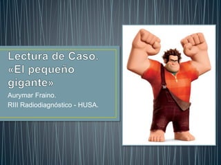Aurymar Fraino.
RIII Radiodiagnóstico - HUSA.
 