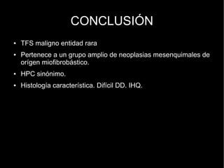CONCLUSIÓN
● TFS maligno entidad rara
● Pertenece a un grupo amplio de neoplasias mesenquimales de
orígen miofibrobástico.
● HPC sinónimo.
● Histología característica. Difícil DD. IHQ.
 