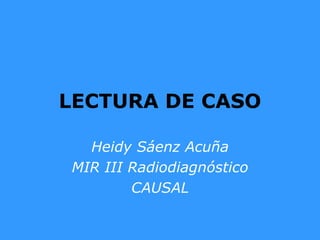 LECTURA DE CASO
Heidy Sáenz Acuña
MIR III Radiodiagnóstico
CAUSAL
 