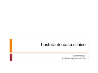 Lectura de caso clínico 
Aurymar Fraino 
R2 Radiodiagnóstico CUSA 
 