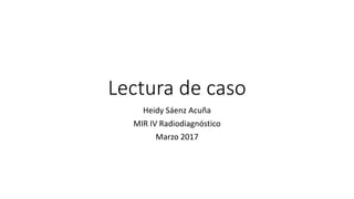 Lectura de caso
Heidy Sáenz Acuña
MIR IV Radiodiagnóstico
Marzo 2017
 