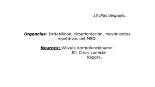 15 días después…
Urgencias: Irritabilidad, desorientación, movimientos
repetitivos del MSD.
Neurocx: Válvula normofuncionante.
JC: Crisis comicial
Keppra.
 