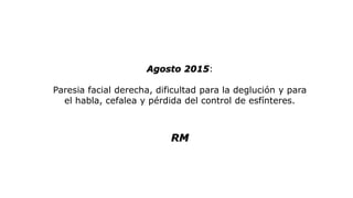 Agosto 2015:
Paresia facial derecha, dificultad para la deglución y para
el habla, cefalea y pérdida del control de esfínteres.
RM
 