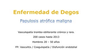 Vasculopatía trombo-obliterante crónica y rara.
200 casos hasta 2013
Hombres 20 – 50 años
FP: Vasculitis / Coagulopatía / Disfunción endotelial
 