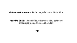 Octubre/Noviembre 2014: Mejoría sintomática. Alta
Febrero 2015: Irritabilidad, desorientación, cefalea y
amaurosis fugax. Poco colaborador.
TC
 