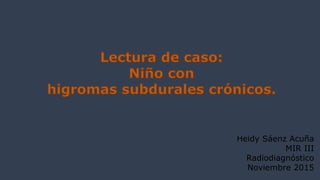Heidy Sáenz Acuña
MIR III
Radiodiagnóstico
Noviembre 2015
 