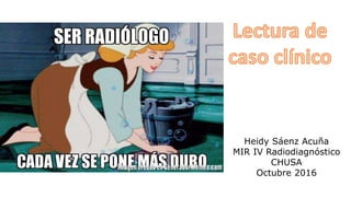 Heidy Sáenz Acuña
MIR IV Radiodiagnóstico
CHUSA
Octubre 2016
 