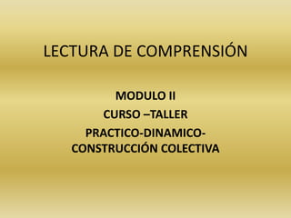 LECTURA DE COMPRENSIÓN
MODULO II
CURSO –TALLER
PRACTICO-DINAMICOCONSTRUCCIÓN COLECTIVA

 