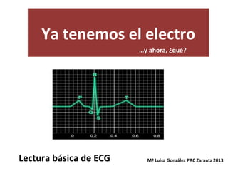 Ya tenemos el electro
…y ahora, ¿qué?
Lectura básica de ECG Mª Luisa González PAC Zarautz 2013
 