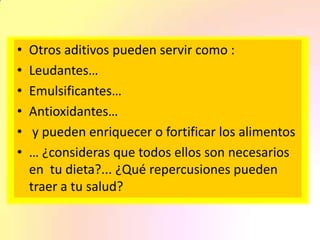 • Otros aditivos pueden servir como :
• Leudantes…
• Emulsificantes…
• Antioxidantes…
• y pueden enriquecer o fortificar los alimentos
• … ¿consideras que todos ellos son necesarios
en tu dieta?... ¿Qué repercusiones pueden
traer a tu salud?
 