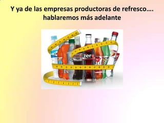 Y ya de las empresas productoras de refresco….
hablaremos más adelante
 