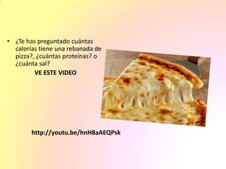http://youtu.be/hnH8aAEQPsk
• ¿Te has preguntado cuántas
calorías tiene una rebanada de
pizza?, ¿cuántas proteínas? o
¿cuánta sal?
VE ESTE VIDEO
 
