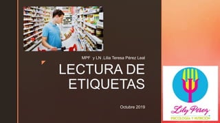 z
LECTURA DE
ETIQUETAS
MPF y LN .Lilia Teresa Pérez Leal
Octubre 2019
 