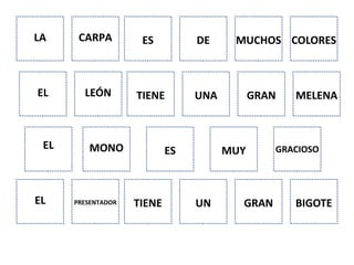 LA CARPA ES DE MUCHOS COLORES
EL LEÓN TIENE UNA GRAN MELENA
EL MONO ES MUY GRACIOSO
EL PRESENTADOR TIENE UN GRAN BIGOTE
 