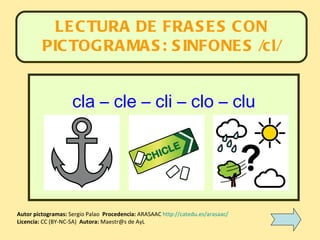 LECTURA DE FRASES CON PICTOGRAMAS: SINFONES /cl/ Autor pictogramas:  Sergio Palao   Procedencia:  ARASAAC  http://catedu.es/arasaac/   Licencia:  CC (BY-NC-SA)   Autora:  Maestr@s de AyL cla – cle – cli – clo – clu 