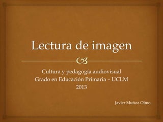 Cultura y pedagogía audiovisual
Grado en Educación Primaria – UCLM
2013
Javier Muñoz Olmo

 