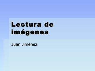 Lectura deLectura de
imágenesimágenes
Juan JiménezJuan Jiménez
 