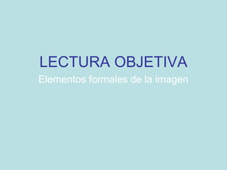LECTURA OBJETIVA
Elementos formales de la imagen
 