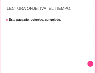 LECTURA ONJETIVA: EL TIEMPO.
 Esta pausado, detenido, congelado.
 