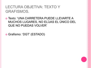 LECTURA OBJETIVA: TEXTO Y
GRAFISMOS.
 Texto: ‘UNA CARRETERA PUEDE LLEVARTE A
MUCHOS LUGARES, NO ELÍJAS EL ÚNICO DEL
QUE N...