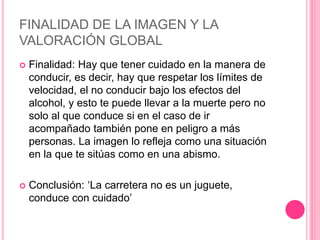 FINALIDAD DE LA IMAGEN Y LA
VALORACIÓN GLOBAL
 Finalidad: Hay que tener cuidado en la manera de
conducir, es decir, hay q...