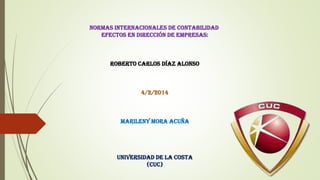 Normas internacionales de contabilidad
Efectos en dirección de empresas:

Roberto Carlos Díaz Alonso

4/2/2014

Marileny mora acuña

Universidad de la costa
(cuc)

 