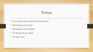 Temas
• El contexto de la elección del 6 de junio
• Resultados en lo local.
• Resultados en lo federal.
• El dictado de las urnas.
• Lo que viene.
 