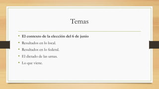 Temas
• El contexto de la elección del 6 de junio
• Resultados en lo local.
• Resultados en lo federal.
• El dictado de las urnas.
• Lo que viene.
 