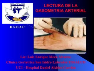 LECTURA DE LA GASOMETRIA ARTERIAL Lic: Luis Enrique Meza Alvarez. Clinica Geriatrica San Isidro Labrador ESSALUD UCI - Hospital Daniel Alcides Carrión H.N.D.A.C. 