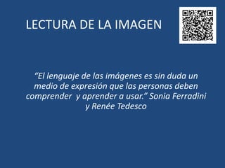 LECTURA DE LA IMAGEN “El lenguaje de las imágenes es sin duda un medio de expresión que las personas deben comprender  y aprender a usar.” Sonia Ferradini y RenéeTedesco 