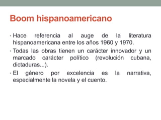 Boom hispanoamericano
• Hace referencia al auge de la literatura
hispanoamericana entre los años 1960 y 1970.
• Todas las ...