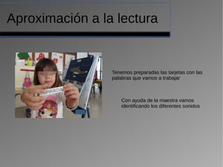 Tenemos preparadas las tarjetas con las
palabras que vamos a trabajar
Con ayuda de la maestra vamos
identificando los diferentes sonidos
Aproximación a la lectura
 