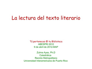 La lectura del texto literario



          Tú perteneces @ tu Biblioteca
                  ABESPRI 2012
              9 de abril de 2012-MAP

                 Zulma Ayes, Ph.D
                    Catedrática
               Recinto Metropolitano
     Universidad Interamericana de Puerto Rico
 
